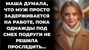 Истории из жизни/Маша думала, что муж просто задерживается на работе/Аудиорассказы жизненные