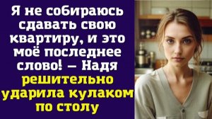 Я не собираюсь сдавать свою квартиру, и это моё последнее слово! — Надя решительно ударила