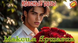 Новинка! Шикарный Трек от МАКСИМА АРШАВИНА - КРАСНЫЕ РОЗЫ