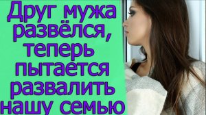 Друг мужа развёлся, теперь пытается развалить нашу семью. Истории из жизни