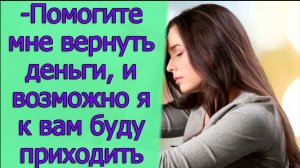 -Помогите мне вернуть деньги, и возможно я к вам буду приходить. Истории из жизни