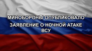 Минобороны опубликовало заявление о ночной атаке ВСУ