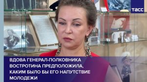 Вдова генерал-полковника Востротина предположила, каким было бы его напутствие молодежи