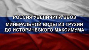 Россия увеличила ввоз минеральной воды из Грузии до исторического максимума