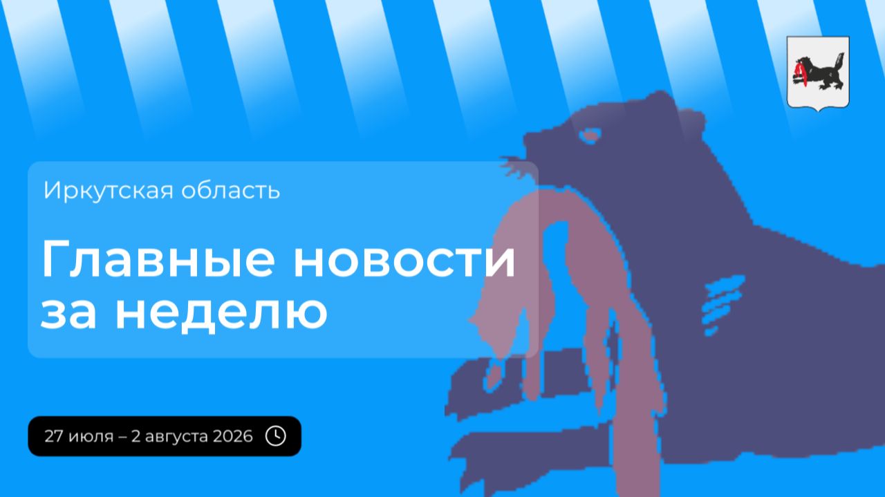 Главные события в Иркутской области за неделю с 27 июля по 2 августа 2026 года