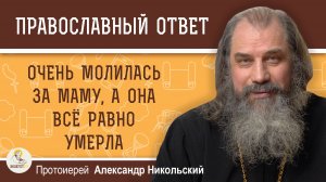 Очень молилась за маму, а она всё равно умерла. Протоиерей Александр Никольский