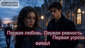 ПЕРВАЯ ЛЮБОВЬ. ПЕРВАЯ РЕВНОСТЬ. ПЕРВАЯ УГРОЗА | ФИНАЛ | АУДИОКНИГА ПОЛНОСТЬЮ