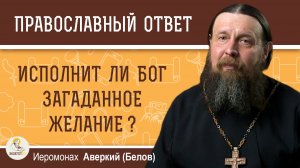 Исполнит ли Бог загаданное желание?  Иеромонах Аверкий (Белов)