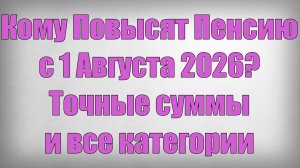 Кому Повысят Пенсию с 1 Августа 2026 Точные суммы и все категории
