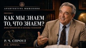 Архитектура Мышления - ЧАСТЬ 1 - Как мы знаем то, что мы знаем? - Р. Ч. Спроул
