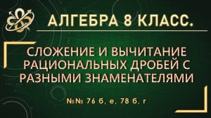 Алгебра 8. Сложение и вычитание рациональных дробей с разными знаменателями. №№ 76 б,е, 78 б,г.