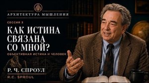 Архитектура Мышления - ЧАСТЬ 3 - Как истина связана со мной? - Р. Ч. Спроул