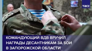 Командующий ВДВ вручил награды десантникам за бои в Запорожской области