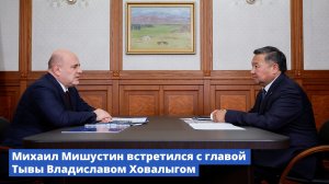 Михаил Мишустин встретился с главой Тывы Владиславом Ховалыгом