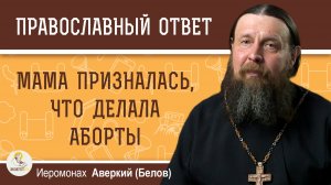 Мама призналась, что делала аборты. На нашем роду теперь проклятие?  Иеромонах Аверкий (Белов)