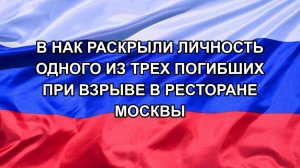 |Н. РФ| В НАК раскрыли личность одного из трех погибших при взрыве в ресторане Москвы