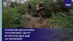 Псковские десантники группировки «Центр»  встретили День ВДВ  на передовой