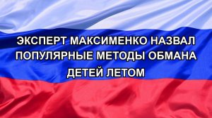 |Н. РФ| Эксперт Максименко назвал популярные методы обмана детей летом