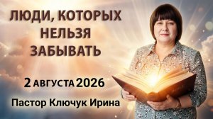 «Люди которых нельзя забывать»  пастор Ключук Ирина Викторовна проповедь от  2.08.26