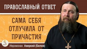 Сама себя отлучила от Причастия, так как не достойна. Иеромонах Аверкий (Белов)