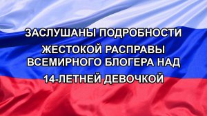 |Н. РФ| Заслушаны подробности жестокой расправы всемирного блогера над 14-летней девочкой