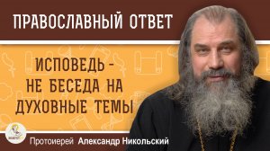 Исповедь - не беседа на духовные темы. Протоиерей Александр Никольский