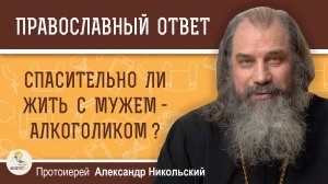 Спасительно ли жить с мужем-алкоголиком?  Протоиерей Александр Никольский