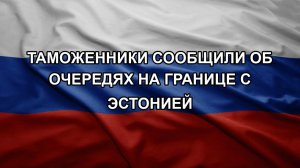 Таможенники сообщили об очередях на границе с Эстонией