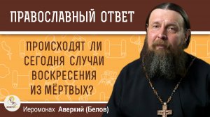 Происходят ли сегодня случаи воскресения из мёртвых?  Иеромонах Аверкий (Белов)