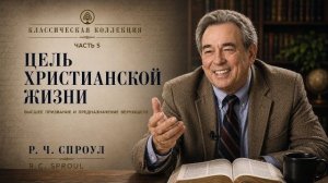 Классическая Коллекция - ЧАСТЬ 5 - Цель Христианской Жизни - Р. Ч. Спроул
