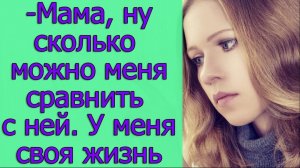 - Мама, ну сколько можно меня сравнивать с ней. У меня своя жизнь. Истории из жизни