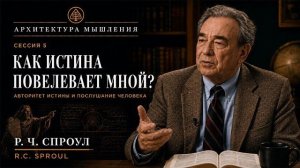 Архитектура Мышления - ЧАСТЬ 5 - Как Истина Повелевает Мной? - Р. Ч. Спроул