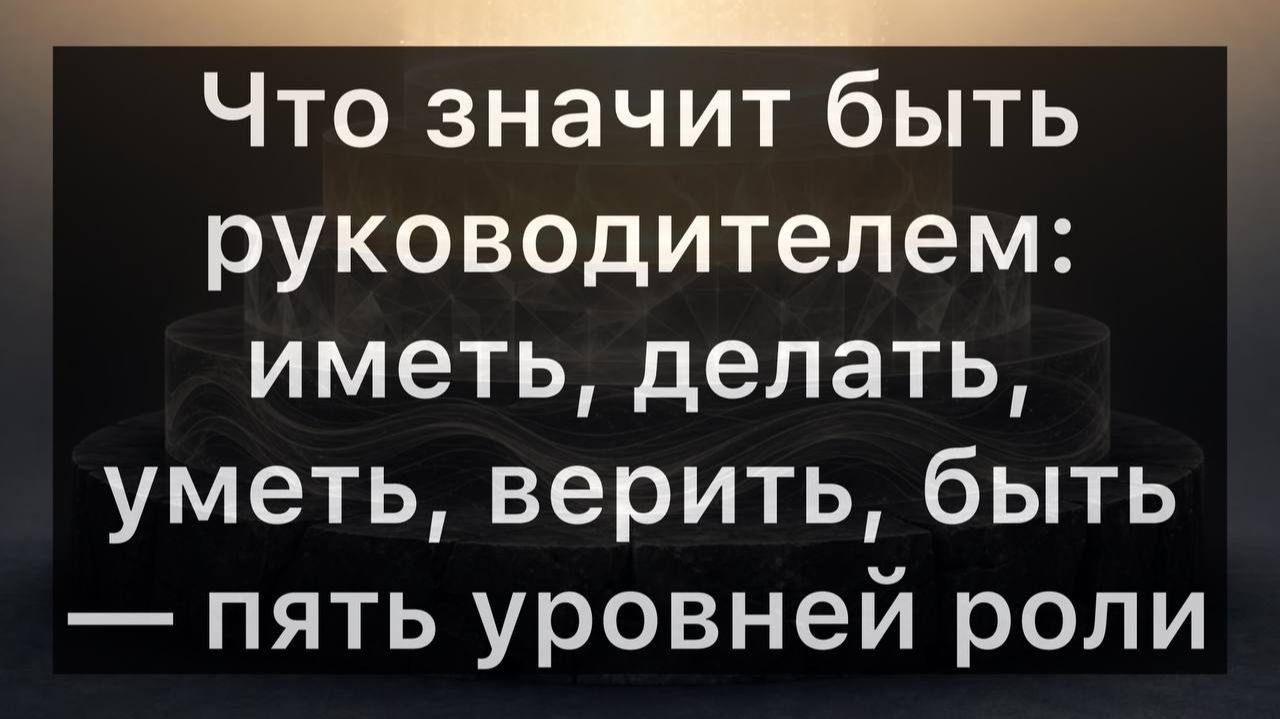 Что значит быть руководителем: иметь, делать, уметь, верить, быть — пять уровней роли