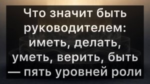 Что значит быть руководителем: иметь, делать, уметь, верить, быть — пять уровней роли
