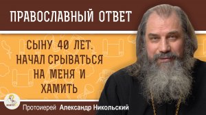 Сыну 40 лет. Начал срываться на меня и хамить.  Протоиерей Александр Никольский