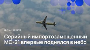 Серийный импортозамещенный МС-21 впервые поднялся в небо