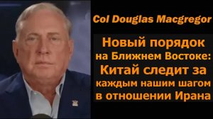 Полковник Дуг Макгрегор: новый порядок на Ближнем Востоке / Китай следит за нами с Ираном