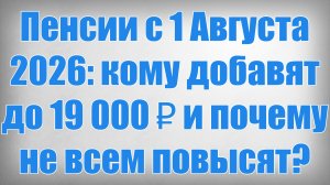 Пенсии с 1 Августа 2026 кому добавят до 19 000 ₽ и почему не всем повысят