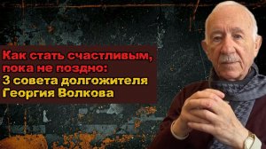 Как стать счастливым, пока не поздно: 3 совета долгожителя Георгия Волкова