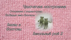 ЧУМАЧЕЧИЕ ЛЯГУШКИ | ВЯЖЕМ И БОЛТАЕМ |  Вязальный рай 2 | ВЯЗОВЛОГ