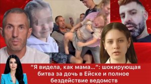 “Я видела, как мама…”: шокирующая битва за дочь в Ейске и полное бездействие ведомств