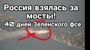 РОССИЯ ВЗЯЛАСЬ ЗА МОСТЫ! 40 ДНЕЙ ЗЕЛЕНСКОГО ФСЁ