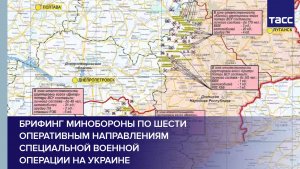 Брифинг Минобороны по шести оперативным направлениям специальной военной операции на Украине