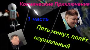 Космические Приключения. 1 часть. Пять минут, полёт нормальный.