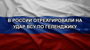 В России отреагировали на удар ВСУ по Геленджику