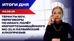 Итоги 03.08.26: Теракты ВСУ, иранская сделка, импортозамещенный МС-21 и алкопризыв в Латвии