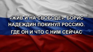«Жив и на свободе». Борис Надеждин покинул Россию. Где он и что с ним сейчас