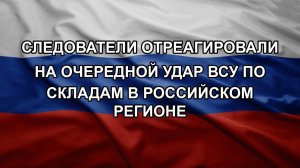 Следователи отреагировали на очередной удар ВСУ по складам в российском регионе
