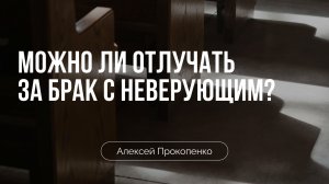 Можно ли отлучать за брак с неверующим? | Алексей Прокопенко