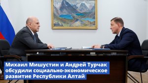 Михаил Мишустин и Андрей Турчак обсудили социально-экономическое развитие Республики Алтай